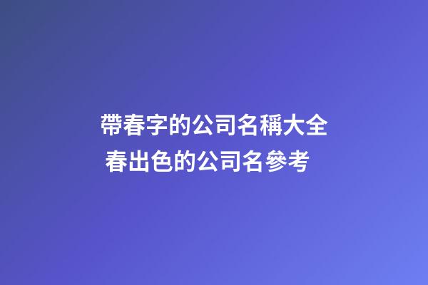 帶春字的公司名稱大全 春出色的公司名參考-第1張-公司起名-玄機派